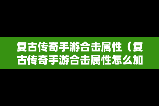复古传奇手游合击属性（复古传奇手游合击属性怎么加）