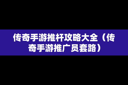 传奇手游推杆攻略大全（传奇手游推广员套路）
