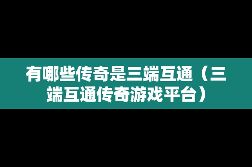 有哪些传奇是三端互通（三端互通传奇游戏平台）