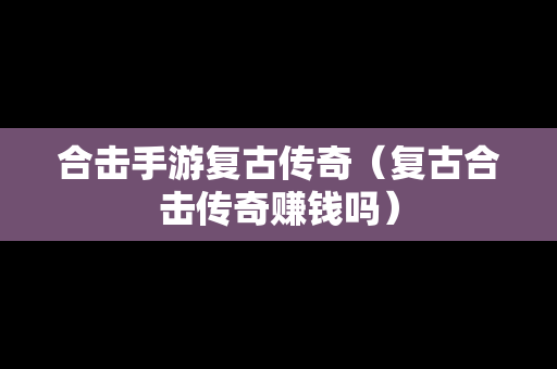 合击手游复古传奇（复古合击传奇赚钱吗）