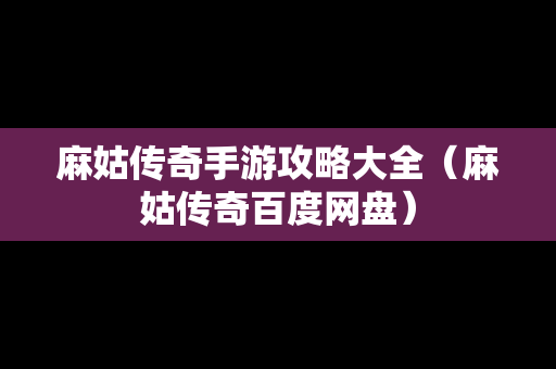 麻姑传奇手游攻略大全（麻姑传奇百度网盘）