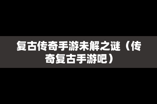 复古传奇手游未解之谜（传奇复古手游吧）