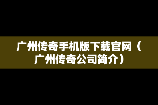 广州传奇手机版下载官网（广州传奇公司简介）