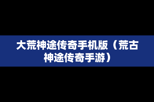 大荒神途传奇手机版（荒古神途传奇手游）