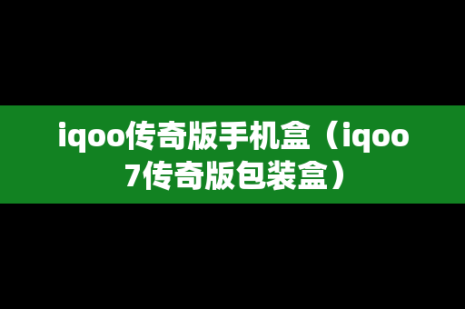 iqoo传奇版手机盒（iqoo7传奇版包装盒）