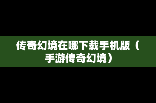 传奇幻境在哪下载手机版（手游传奇幻境）