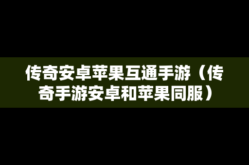 传奇安卓苹果互通手游（传奇手游安卓和苹果同服）