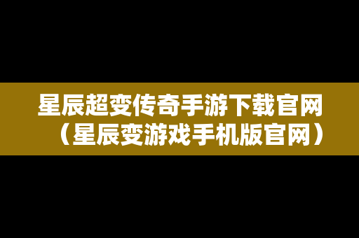 星辰超变传奇手游下载官网（星辰变游戏手机版官网）