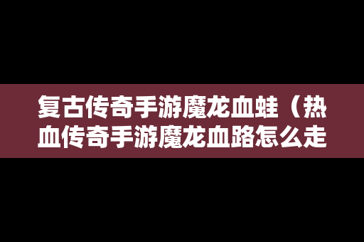 复古传奇手游魔龙血蛙（热血传奇手游魔龙血路怎么走）