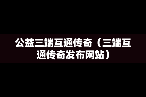 公益三端互通传奇（三端互通传奇发布网站）