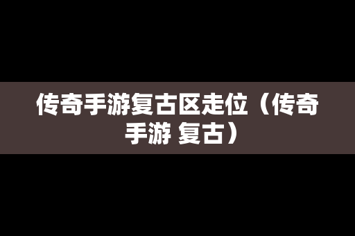 传奇手游复古区走位（传奇 手游 复古）