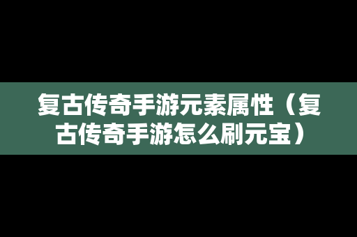 复古传奇手游元素属性（复古传奇手游怎么刷元宝）