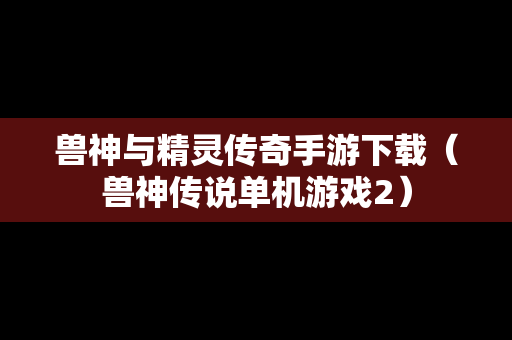 兽神与精灵传奇手游下载（兽神传说单机游戏2）