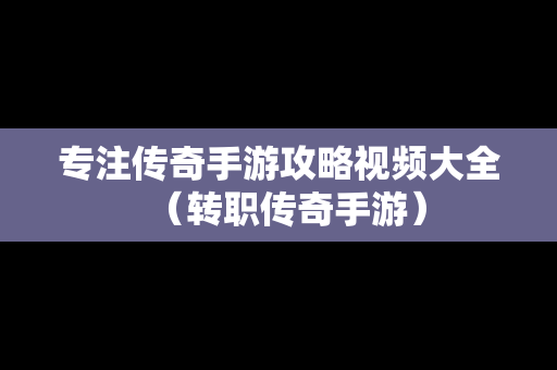 专注传奇手游攻略视频大全（转职传奇手游）