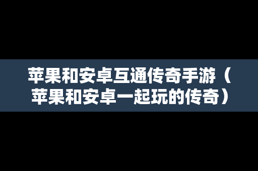苹果和安卓互通传奇手游（苹果和安卓一起玩的传奇）