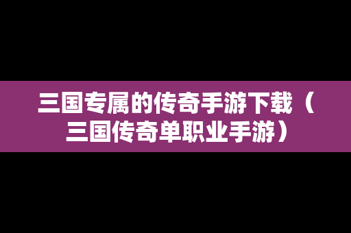 三国专属的传奇手游下载（三国传奇单职业手游）