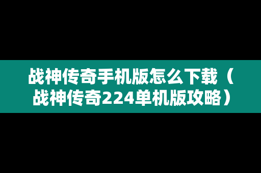 战神传奇手机版怎么下载（战神传奇224单机版攻略）