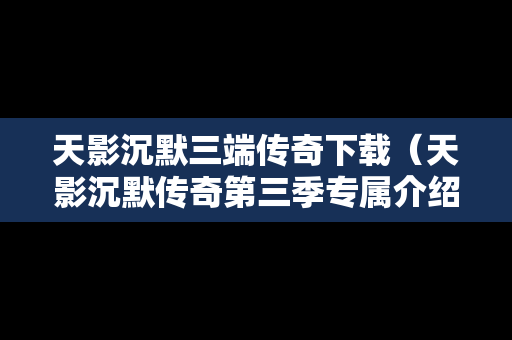 天影沉默三端传奇下载（天影沉默传奇第三季专属介绍）