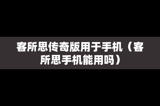 客所思传奇版用于手机（客所思手机能用吗）
