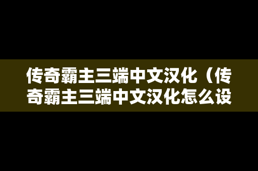 传奇霸主三端中文汉化（传奇霸主三端中文汉化怎么设置）