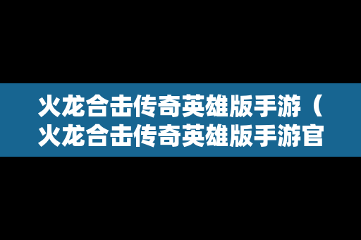 火龙合击传奇英雄版手游（火龙合击传奇英雄版手游官网）