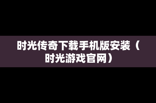 时光传奇下载手机版安装（时光游戏官网）