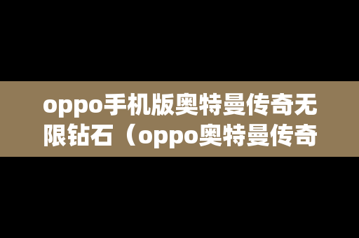 oppo手机版奥特曼传奇无限钻石（oppo奥特曼传奇英雄游戏）