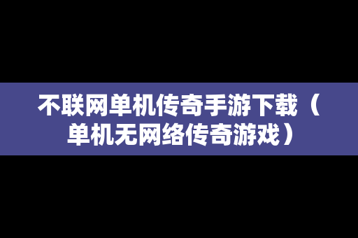 不联网单机传奇手游下载（单机无网络传奇游戏）
