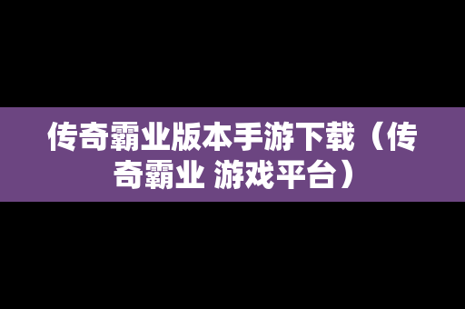 传奇霸业版本手游下载（传奇霸业 游戏平台）