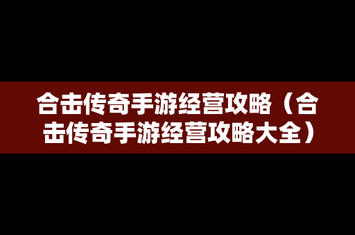 合击传奇手游经营攻略（合击传奇手游经营攻略大全）