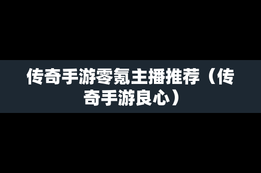 传奇手游零氪主播推荐（传奇手游良心）