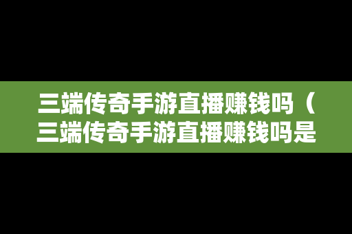 三端传奇手游直播赚钱吗（三端传奇手游直播赚钱吗是真的吗）