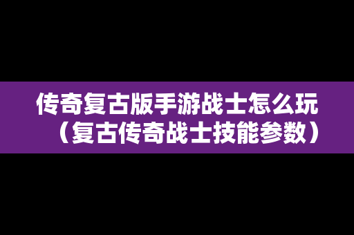 传奇复古版手游战士怎么玩（复古传奇战士技能参数）