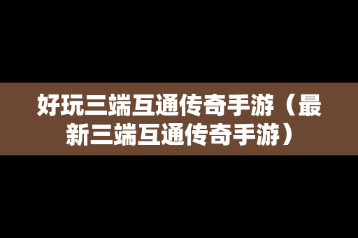 好玩三端互通传奇手游（最新三端互通传奇手游）