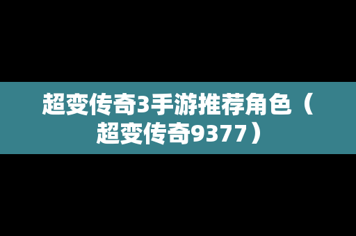 超变传奇3手游推荐角色（超变传奇9377）