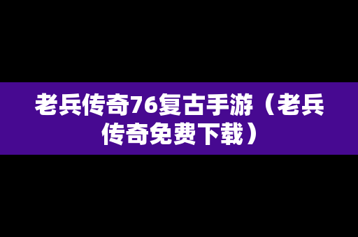 老兵传奇76复古手游（老兵传奇免费下载）