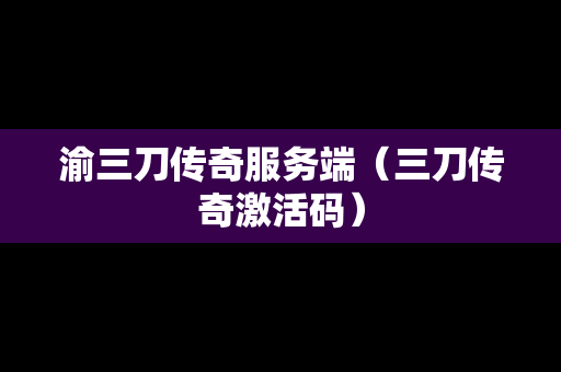 渝三刀传奇服务端（三刀传奇激活码）