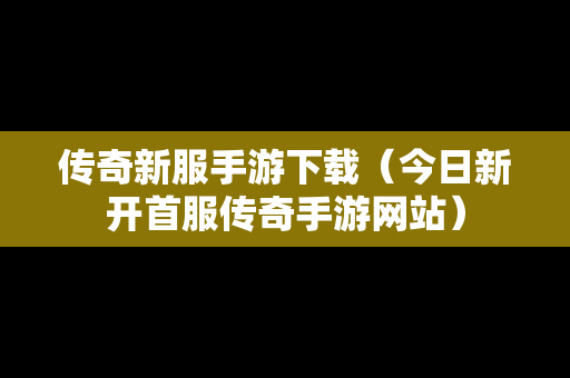 传奇新服手游下载（今日新开首服传奇手游网站）