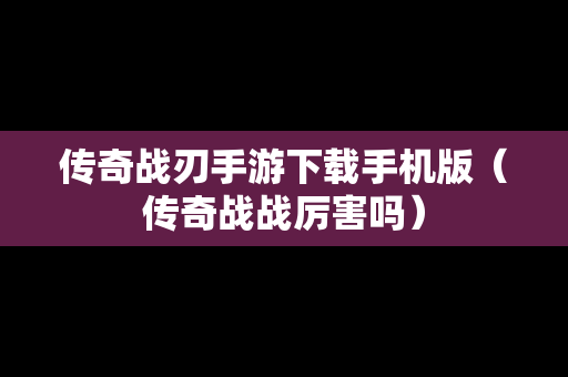 传奇战刃手游下载手机版（传奇战战厉害吗）