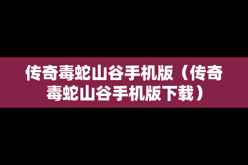 传奇毒蛇山谷手机版（传奇毒蛇山谷手机版下载）