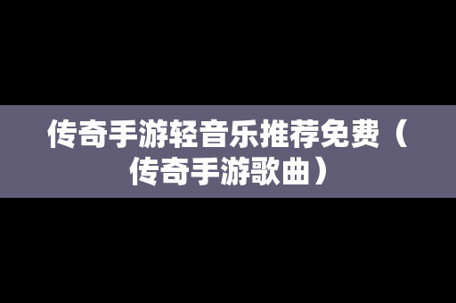 传奇手游轻音乐推荐免费（传奇手游歌曲）
