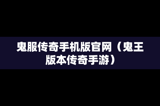 鬼服传奇手机版官网（鬼王版本传奇手游）