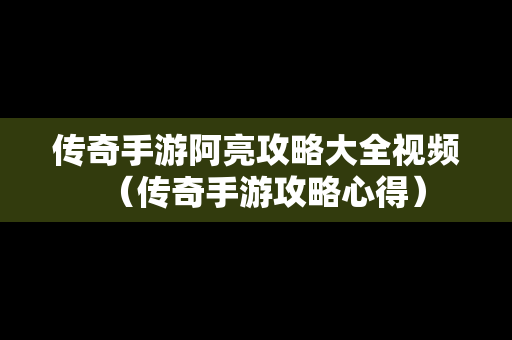传奇手游阿亮攻略大全视频（传奇手游攻略心得）