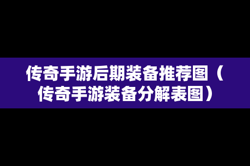传奇手游后期装备推荐图（传奇手游装备分解表图）