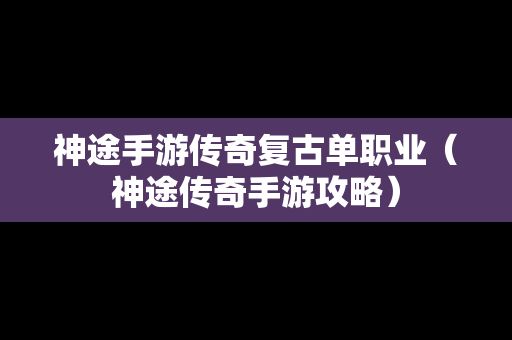 神途手游传奇复古单职业（神途传奇手游攻略）