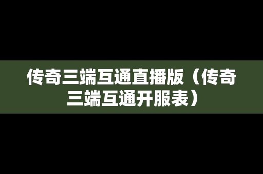 传奇三端互通直播版（传奇三端互通开服表）