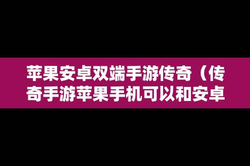 苹果安卓双端手游传奇（传奇手游苹果手机可以和安卓玩同一个区吗）