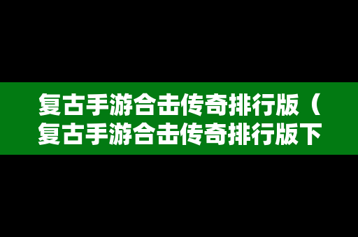 复古手游合击传奇排行版（复古手游合击传奇排行版下载）
