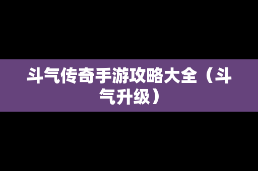 斗气传奇手游攻略大全（斗气升级）