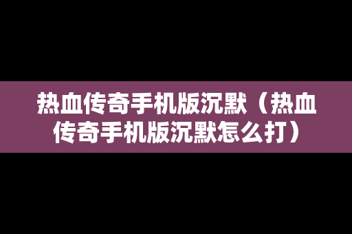 热血传奇手机版沉默（热血传奇手机版沉默怎么打）